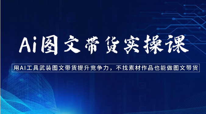 fy3742期-Ai图文带货实操课-用AI工具武装图文带货提升竞争力，不找素材作品也能做图文带货