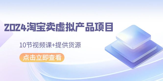 fy2815期-2024淘宝卖虚拟产品项目，10节视频课+提供货源