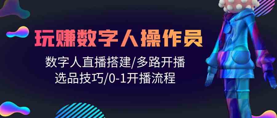 fy3657期-人人都能玩赚数字人操作员 数字人直播搭建/多路开播/选品技巧/0-1开播流程