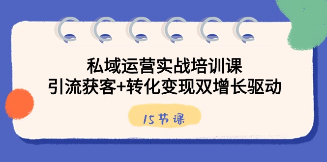fy2546期-私域运营实战培训课，引流获客+转化变现双增长驱动（15节课）