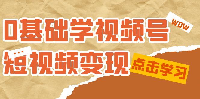fy1682期-0基础学-视频号短视频变现：适合新人学习的短视频变现课（10节课）