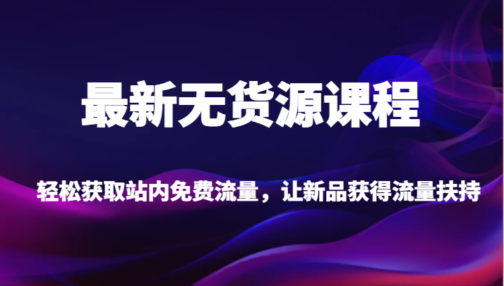 fy1612期-最新无货源课程，轻松获取站内免费流量，让新品获得流量扶持【不含软件】