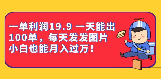 fy1220期-一单利润19.9 一天能出100单，每天发发图片 小白也能月入过万（教程+资料）