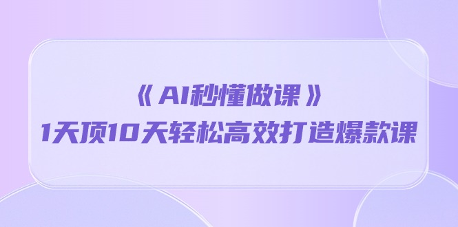fy3774期-《AI秒懂做课》1天顶10天轻松高效打造爆款课（13节课）