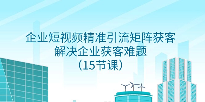 fy2017期-企业短视频精准引流矩阵获客，解决企业获客难题（15节课）