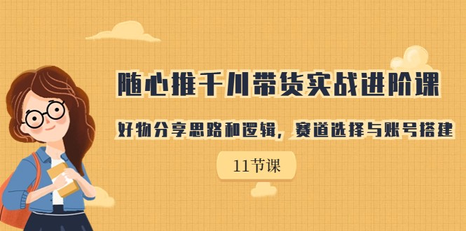 fy1436期-随心推千川带货实战进阶课，好物分享思路和逻辑，赛道选择与账号搭建