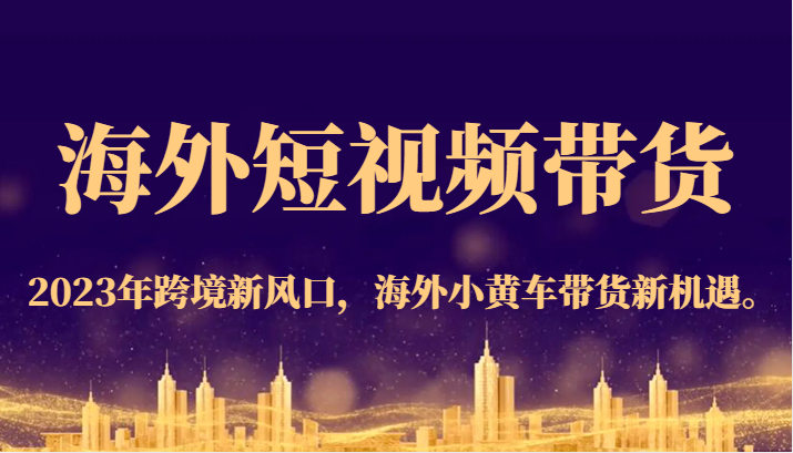 fy1499期-海外短视频带货，2023年跨境新风口，海外小黄车带货新机遇。