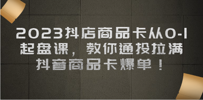 fy1242期-2023抖店商品卡从0-1 起盘课，教你通投拉满，抖音商品卡爆单