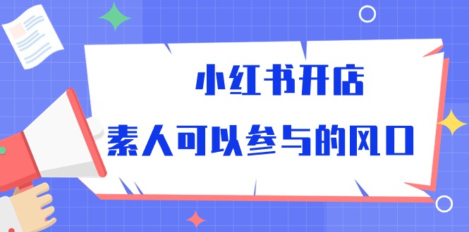 （10260期）小红书开店，素人可以参与的风口