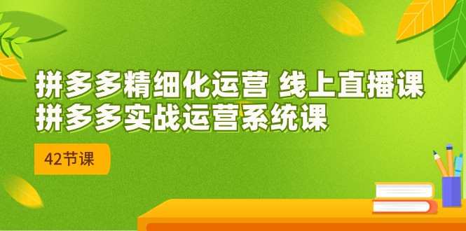 fy1496期-2023年8月新课-拼多多精细化运营 线上直播课：拼多多实战运营系统课-42节