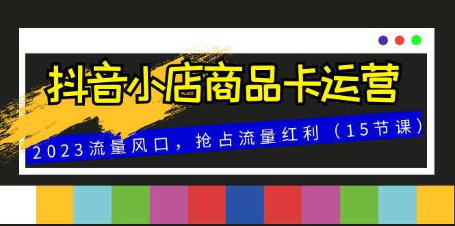 fy2007期-抖音小店商品卡运营，2023流量风口，抢占流量红利（15节课）