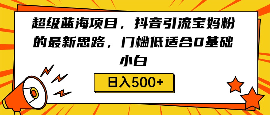 fy1243期-超级蓝海项目，抖音引流宝妈粉的最新思路，门槛低适合0基础小白，轻松日入500+
