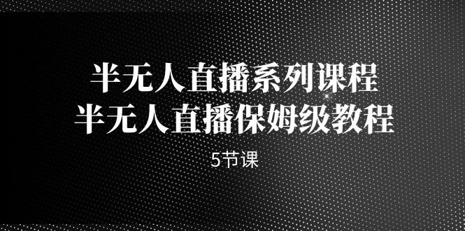 fy1467期-半无人直播系列课程，半无人直播保姆级教程（5节课）