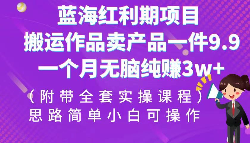 fy1268期-蓝海红利期项目，搬运作品卖产品一件9.9，一个月无脑纯赚3w+！（全套实操课程）