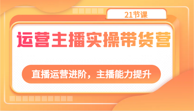 fy3884期-运营主播实操带货营：直播运营进阶，主播能力提升（21节课）
