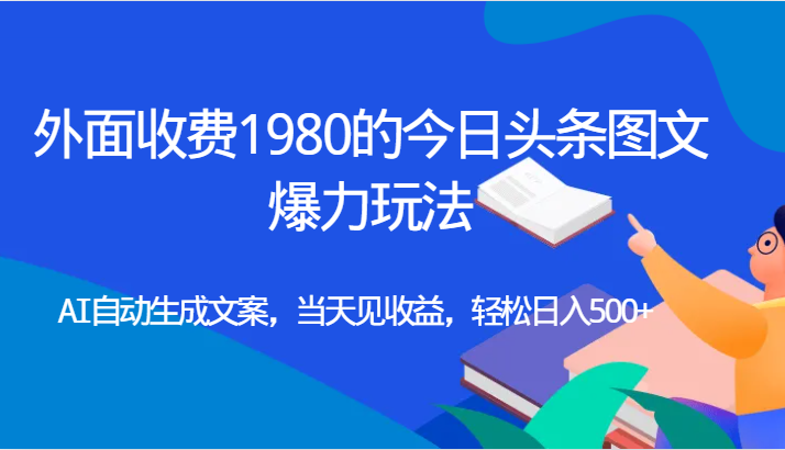 fy1613期-外面收费1980的今日头条图文爆力玩法,AI自动生成文案，当天见收益，轻松日入500+