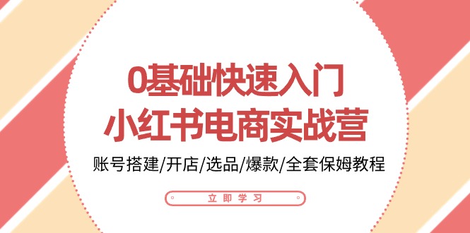 FY4060期-0基础快速入门小红书电商实战营：账号搭建/开店/选品/爆款/全套保姆教程