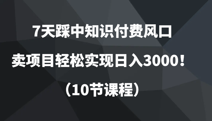 fy1974期-7天踩中知识付费风口，卖项目轻松实现日入3000！（10节课程）
