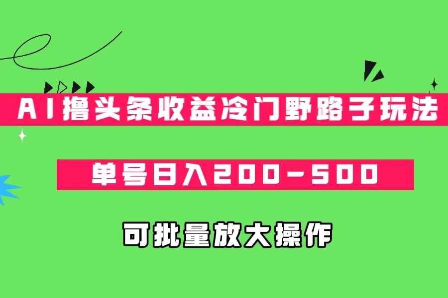 fy1480期-AI撸头条收益冷门野路子玩法，单号日入200-500，可放大批量操作