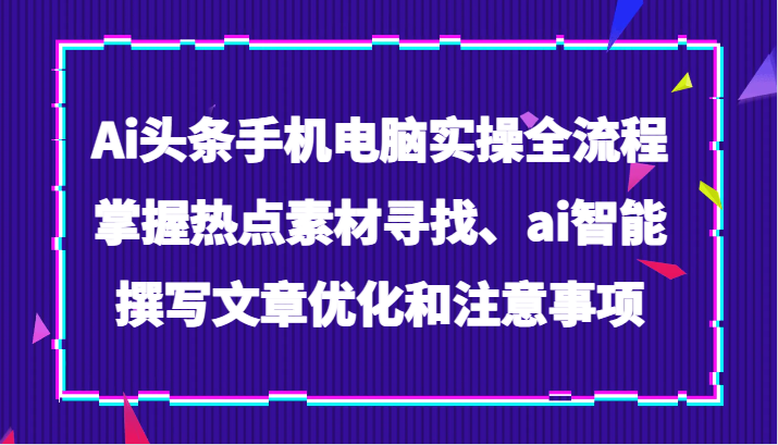 fy2021期-Ai头条手机电脑实操全流程，掌握热点素材寻找、ai智能撰写文章优化和注意事项