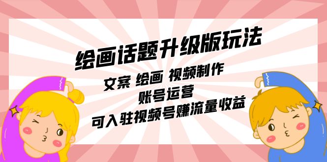 fy1603期-绘画话题升级版玩法：文案 绘画 视频制作 账号运营 可入驻视频号赚流量收益