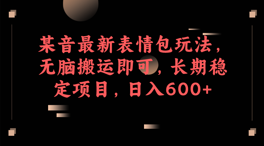 fy1381期-某音最新表情包玩法，无脑搬运即可，长期稳定项目，日入600+