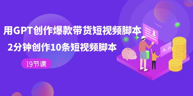 fy1672期-用GPT-创作爆款带货短视频脚本，2分钟创作10条短视频脚本（19节课）