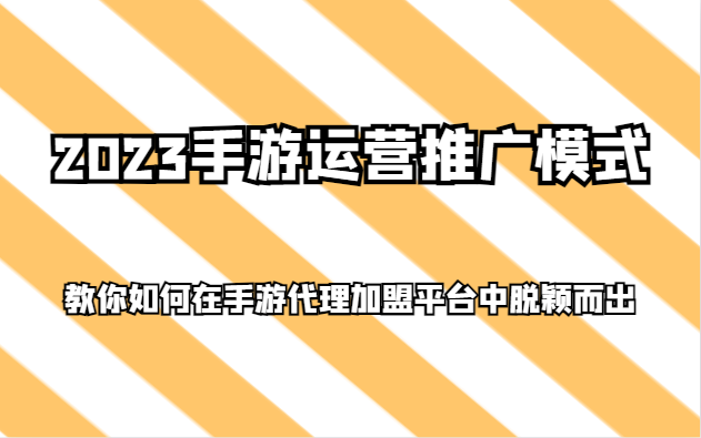 fy2121期-2023手游运营推广模式，教你如何在手游代理加盟平台中脱颖而出