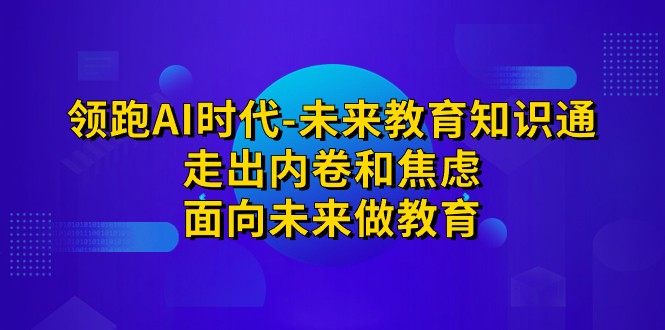 fy1497期-领跑·AI时代-未来教育·知识通：走出内卷和焦虑，面向未来做教育