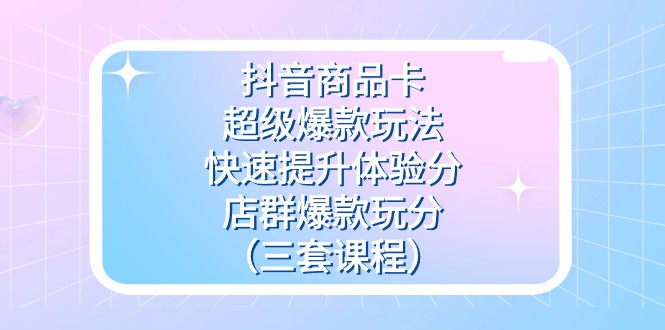 fy1722期-抖音商品卡-超级爆款玩法+快速提升体验分+店群爆款玩分（三套课程）