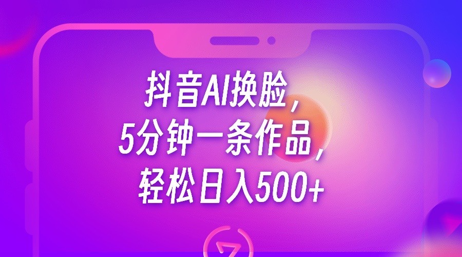 fy1238期-抖音AI换脸，5分钟一条作品，轻松日入500+