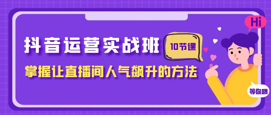 fy1994期-抖音运营实战班，掌握让直播间人气飙升的方法（10节课）