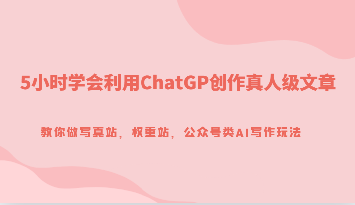 fy1732期-5小时学会利用ChatGP创作真人级文章，教你做写真站，权重站，公众号类AI写作玩法