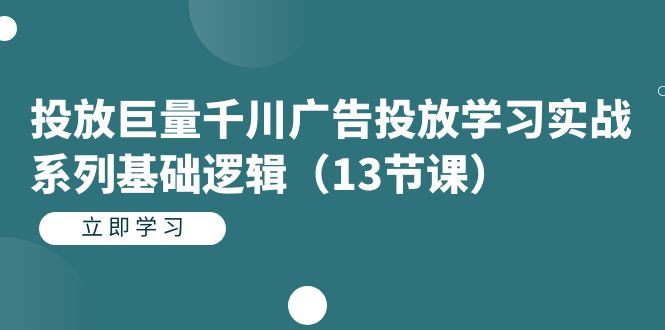 fy1546期-投放巨量千川广告投放学习实战系列基础逻辑（13节课）