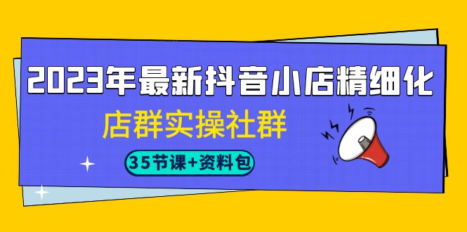 fy1412期-2023年最新抖音小店精细化-店群实操社群（35节课+资料包）