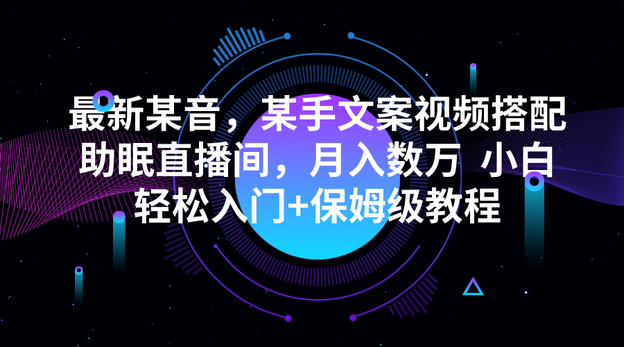 fy1387期-最新某音，某手文案视频搭配助眠直播间，月入数万  小白轻松入门+保姆级教程