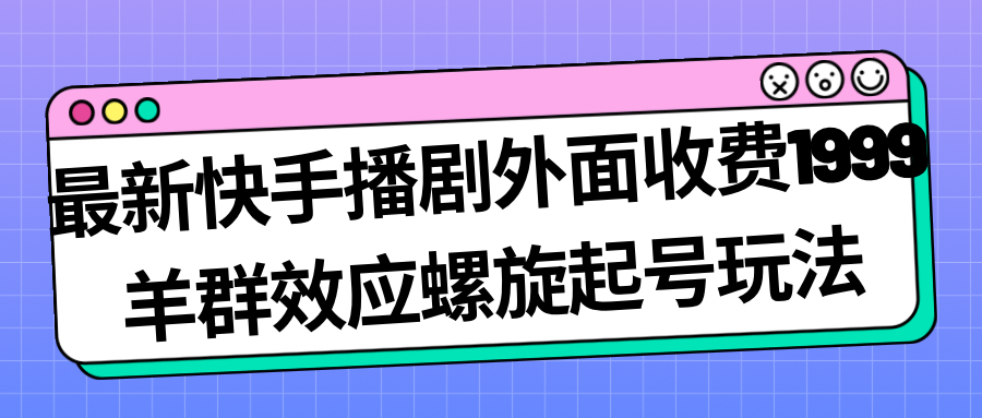 fy1539期-最新快手播剧外面收费1999羊群效应螺旋起号玩法配合流量日入几百完全没问题