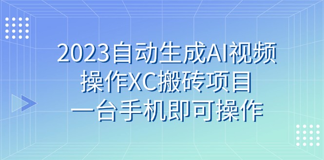 fy1777期-2023自动生成AI视频操作XC搬砖项目，一台手机即可操作