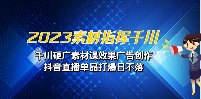 fy1305期-2023素材 指挥千川，千川硬广素材课效果广告创作，抖音直播单品打爆日不落