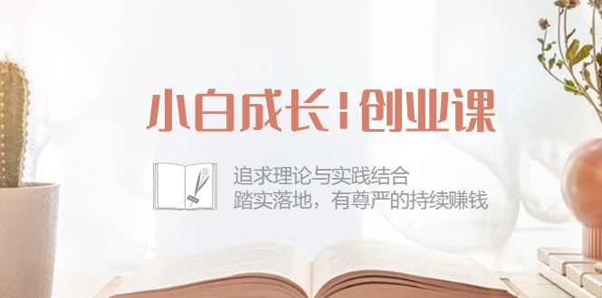 FY3974期-小白成长创业课：追求理论与实践结合，踏实落地，有尊严的持续赚钱（42节）