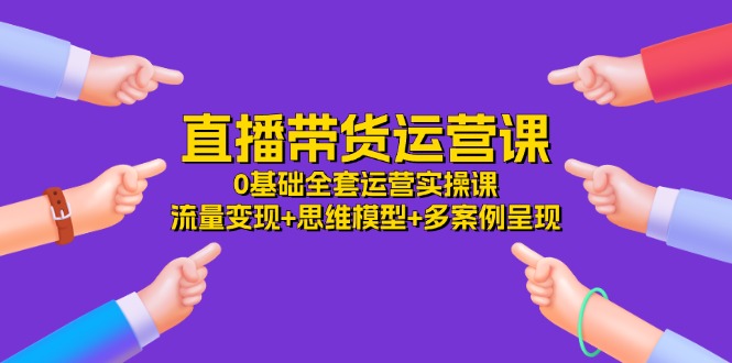 FY4469期-直播带货运营课，0基础全套运营实操 流量变现+思维模型+多案例呈现（34节）
