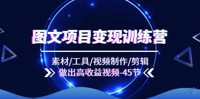 FY4609期-图文项目变现训练营：素材/工具/视频制作/剪辑/做出高收益视频（45节）