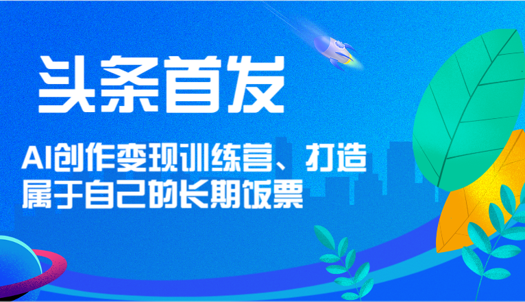 FY4463期-头条首发 AI创作变现训练营，打造属于自己的长期饭票