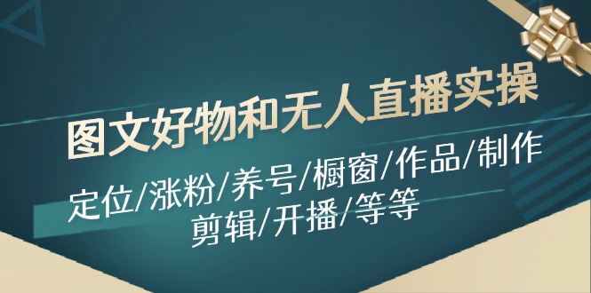 FY4645期-图文好物和无人直播实操：定位/涨粉/养号/橱窗/作品/制作/剪辑/开播/等等