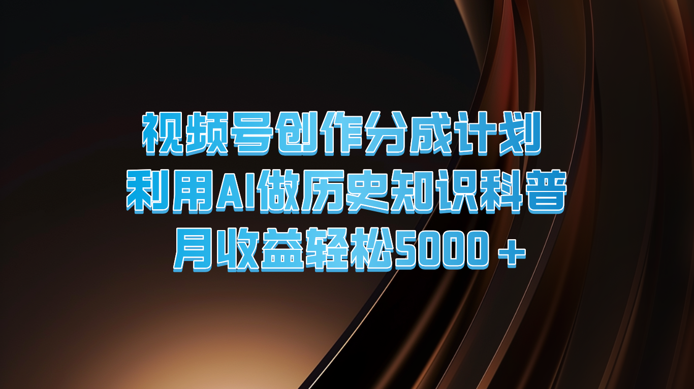 FY4591期-视频号创作分成计划  利用AI做历史知识科普  月收益轻松5000+