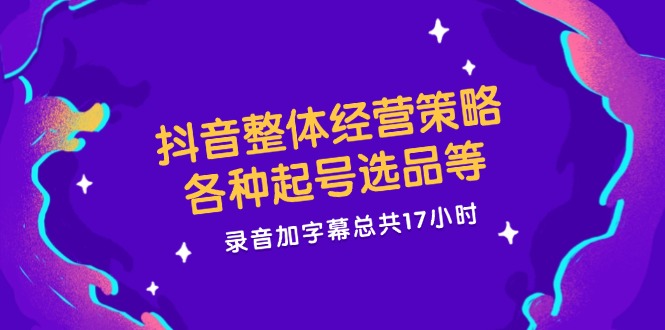 FY4099期-抖音整体经营策略，各种起号选品等，录音加字幕总共17小时