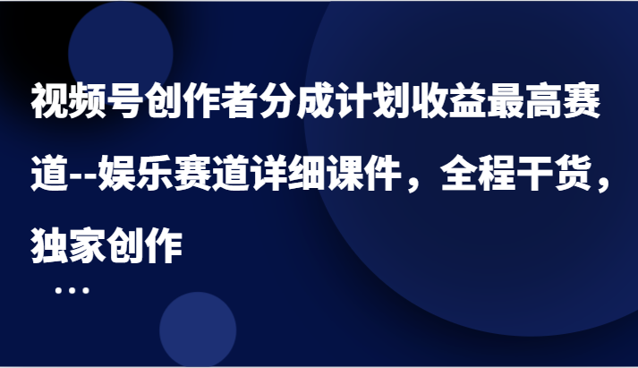 FY4182期-视频号创作者分成计划收益最高赛道–娱乐赛道详细课件，全程干货，独家创作