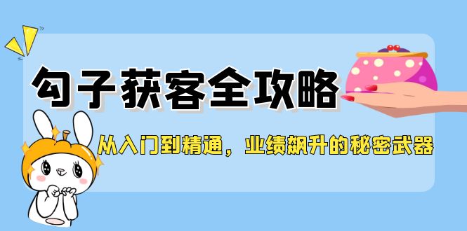 FY4189期-从入门到精通，勾子获客全攻略，业绩飙升的秘密武器