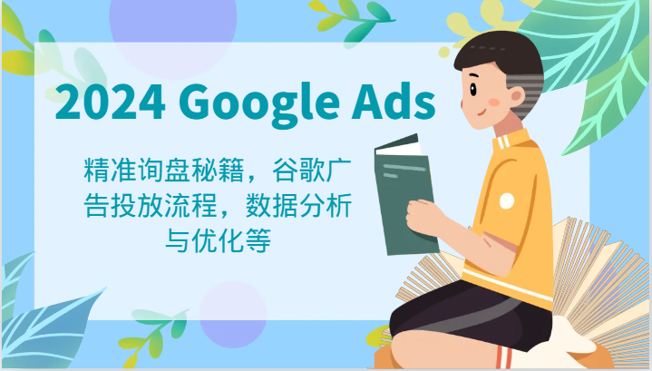 FY4097期-2024 Google Ads 教程：精准询盘秘籍，谷歌广告投放流程，数据分析与优化等