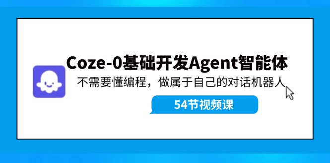 FY4718期-Coze-0基础开发 Agent智能体教程：不需要懂编程，做属于自己的对话机器人